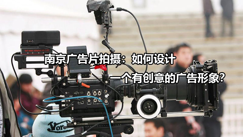 南京广告片拍摄：如何设计一个有创意的广告形象？