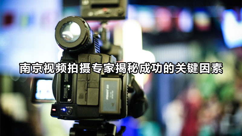 南京视频拍摄专家揭秘成功的关键因素