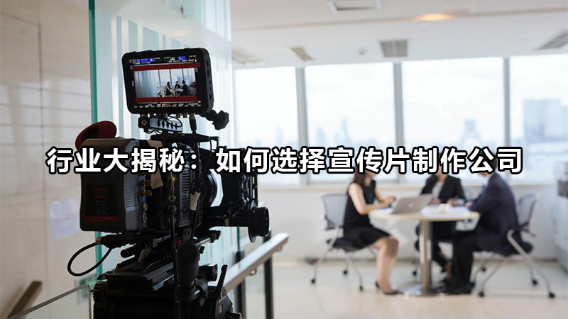 行业大揭秘：如何选择宣传片制作公司