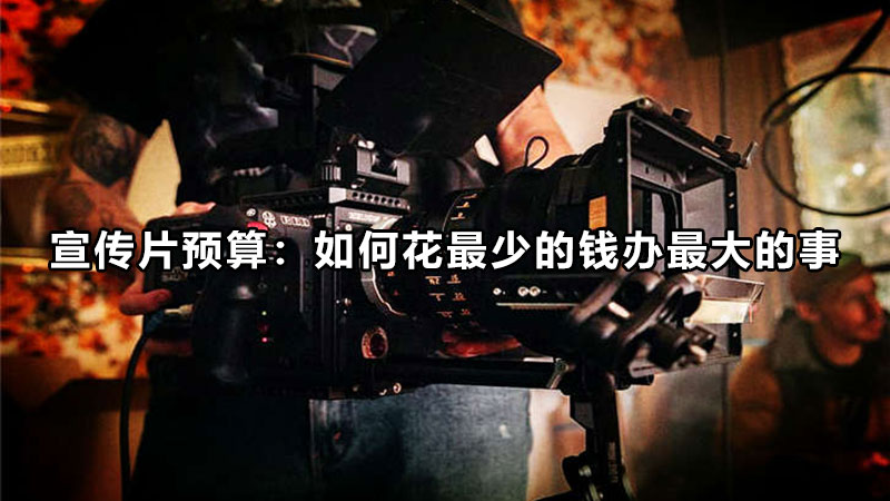 宣传片预算：如何花最少的钱办最大的事