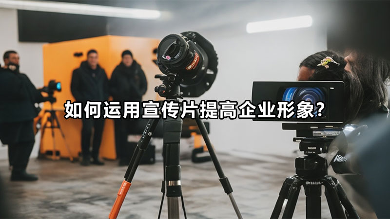 如何运用宣传片提高企业形象？