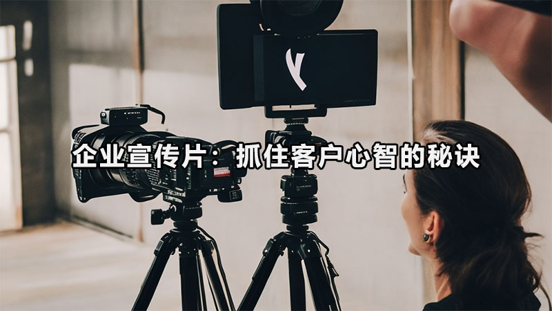 企业宣传片：抓住客户心智的秘诀