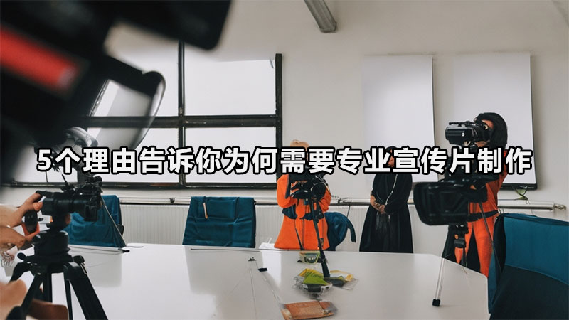 5个理由告诉你为何需要专业宣传片制作