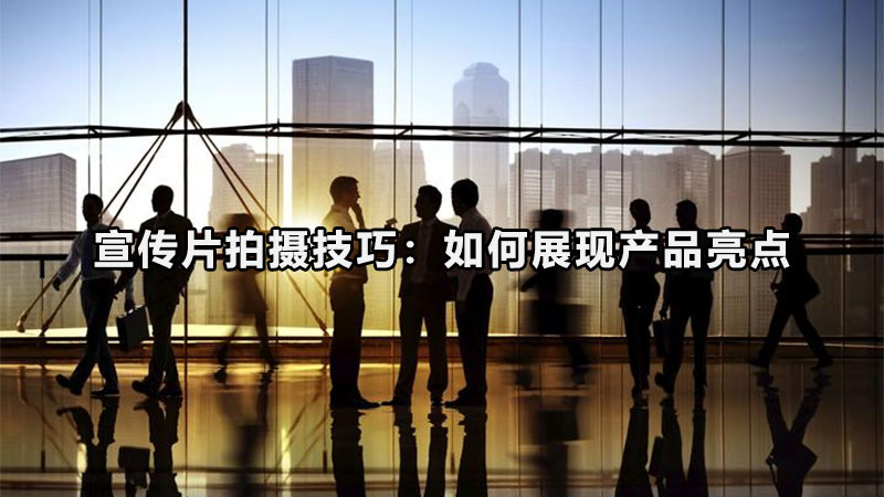 宣传片拍摄技巧：如何展现产品亮点